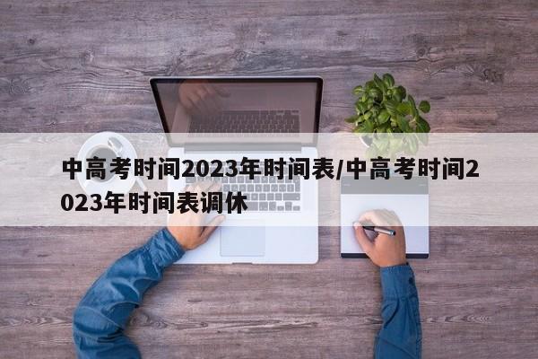 中高考时间2023年时间表/中高考时间2023年时间表调休