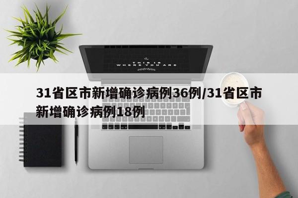 31省区市新增确诊病例36例/31省区市新增确诊病例18例