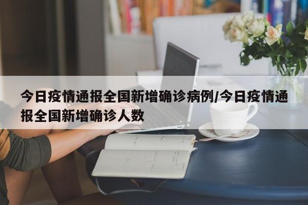 今日疫情通报全国新增确诊病例/今日疫情通报全国新增确诊人数