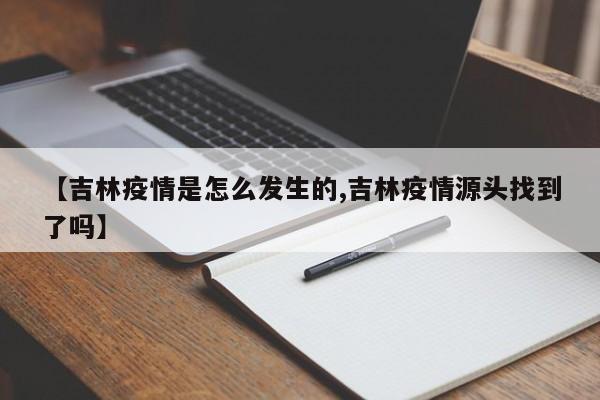 【吉林疫情是怎么发生的,吉林疫情源头找到了吗】