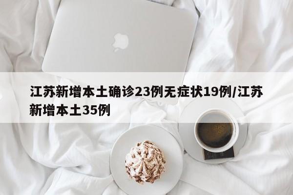 江苏新增本土确诊23例无症状19例/江苏新增本土35例