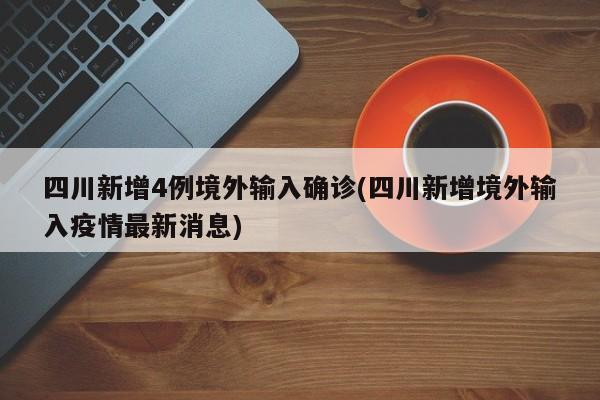 四川新增4例境外输入确诊(四川新增境外输入疫情最新消息)