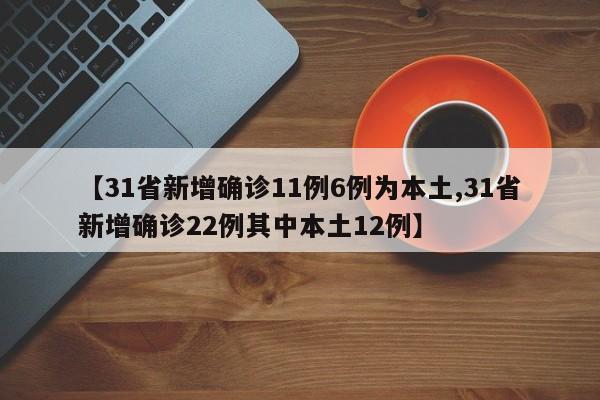 【31省新增确诊11例6例为本土,31省新增确诊22例其中本土12例】