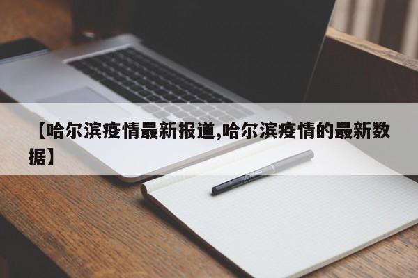 【哈尔滨疫情最新报道,哈尔滨疫情的最新数据】