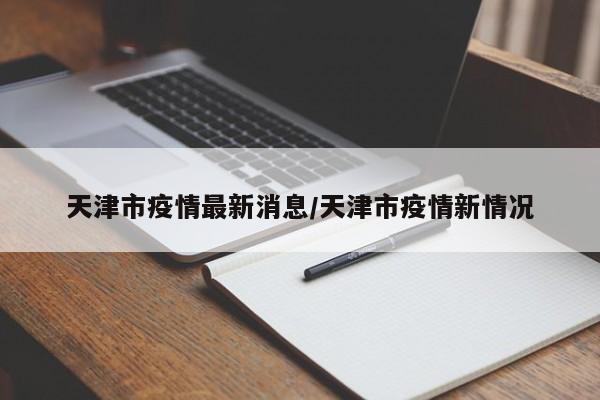 天津市疫情最新消息/天津市疫情新情况