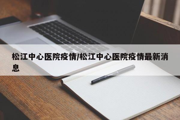 松江中心医院疫情/松江中心医院疫情最新消息