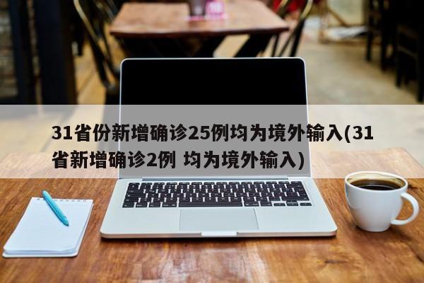 31省份新增确诊25例均为境外输入(31省新增确诊2例 均为境外输入)