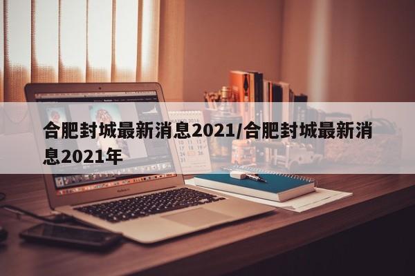 合肥封城最新消息2021/合肥封城最新消息2021年