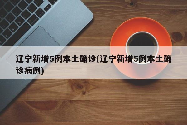 辽宁新增5例本土确诊(辽宁新增5例本土确诊病例)