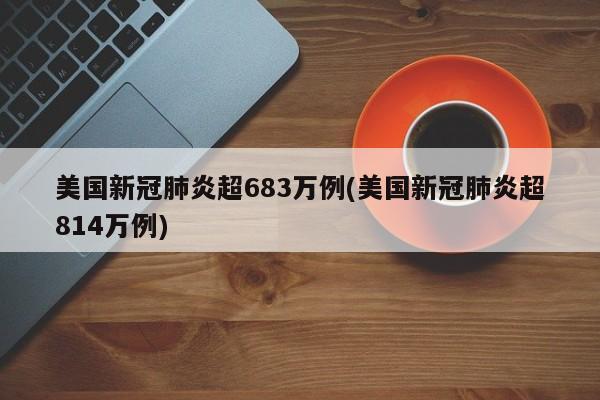 美国新冠肺炎超683万例(美国新冠肺炎超814万例)