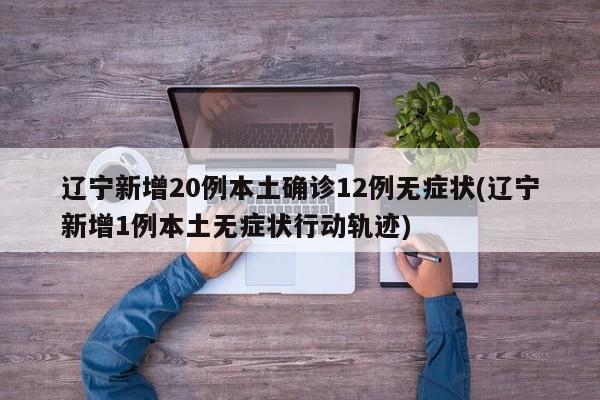 辽宁新增20例本土确诊12例无症状(辽宁新增1例本土无症状行动轨迹)