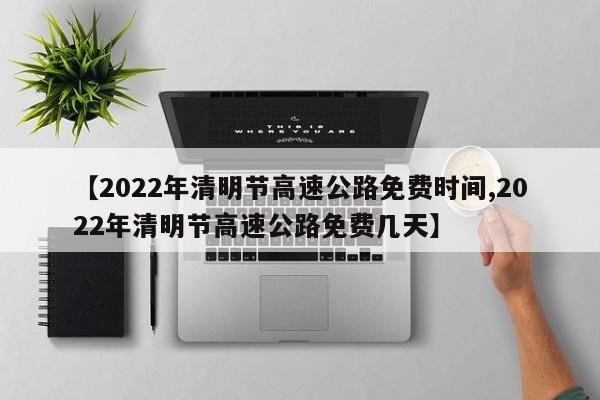 【2022年清明节高速公路免费时间,2022年清明节高速公路免费几天】