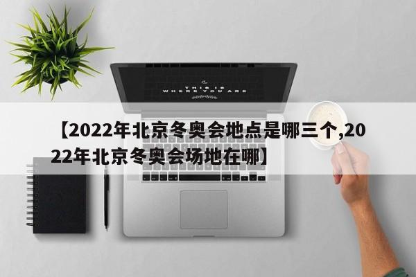 【2022年北京冬奥会地点是哪三个,2022年北京冬奥会场地在哪】