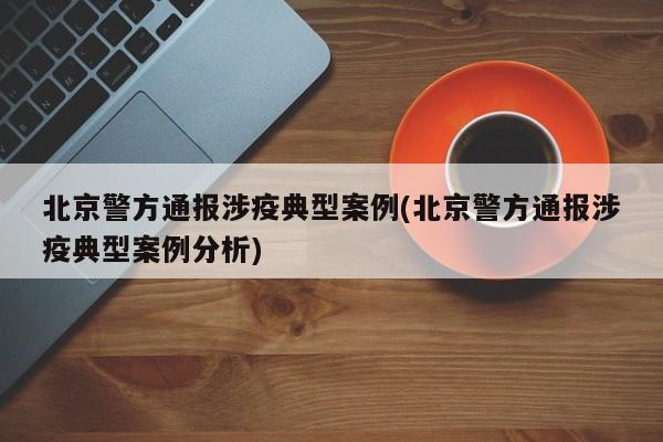 北京警方通报涉疫典型案例(北京警方通报涉疫典型案例分析)