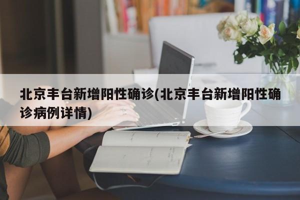 北京丰台新增阳性确诊(北京丰台新增阳性确诊病例详情)