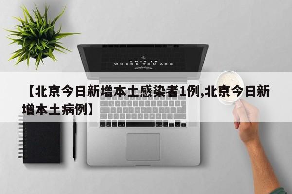 【北京今日新增本土感染者1例,北京今日新增本土病例】