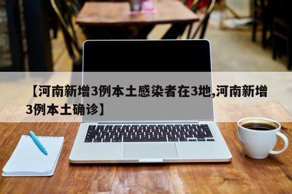 【河南新增3例本土感染者在3地,河南新增3例本土确诊】