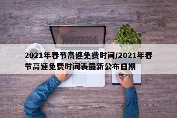 2021年春节高速免费时间/2021年春节高速免费时间表最新公布日期