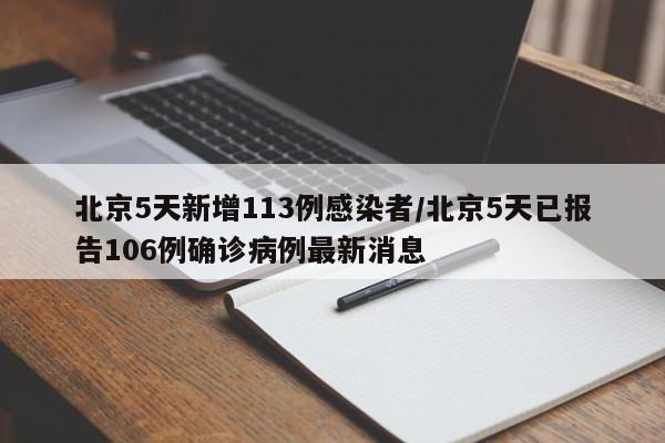 北京5天新增113例感染者/北京5天已报告106例确诊病例最新消息