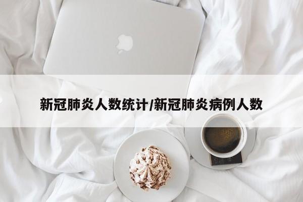 新冠肺炎人数统计/新冠肺炎病例人数