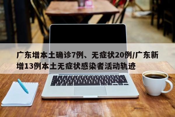 广东增本土确诊7例、无症状20例/广东新增13例本土无症状感染者活动轨迹