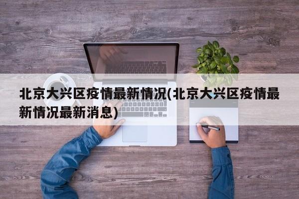 北京大兴区疫情最新情况(北京大兴区疫情最新情况最新消息)