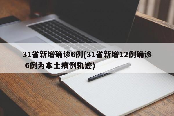 31省新增确诊6例(31省新增12例确诊 6例为本土病例轨迹)