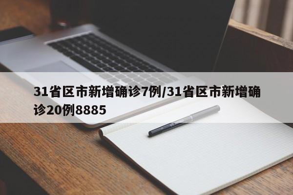 31省区市新增确诊7例/31省区市新增确诊20例8885