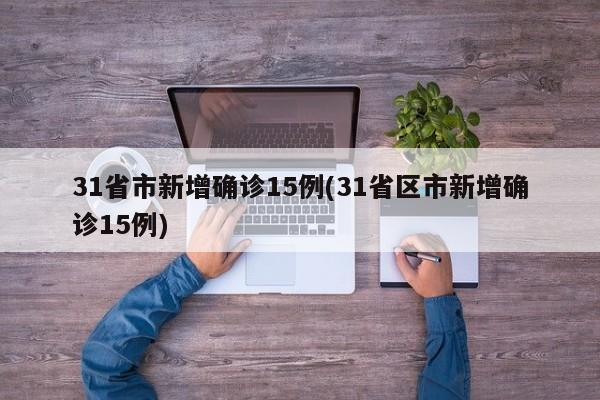 31省市新增确诊15例(31省区市新增确诊15例)