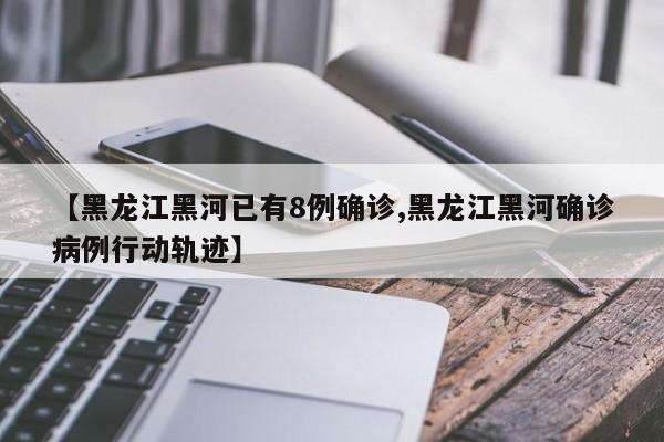 【黑龙江黑河已有8例确诊,黑龙江黑河确诊病例行动轨迹】