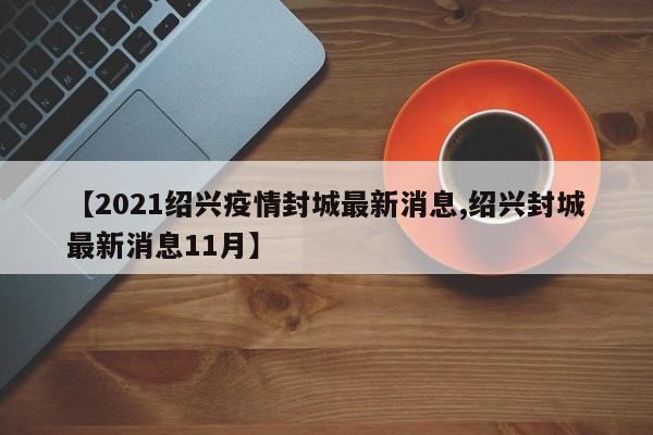 【2021绍兴疫情封城最新消息,绍兴封城最新消息11月】