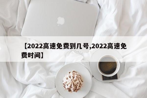 【2022高速免费到几号,2022高速免费时间】