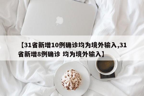 【31省新增10例确诊均为境外输入,31省新增8例确诊 均为境外输入】