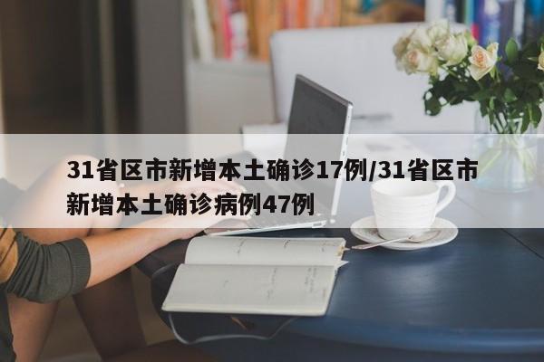 31省区市新增本土确诊17例/31省区市新增本土确诊病例47例