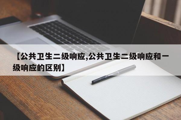 【公共卫生二级响应,公共卫生二级响应和一级响应的区别】