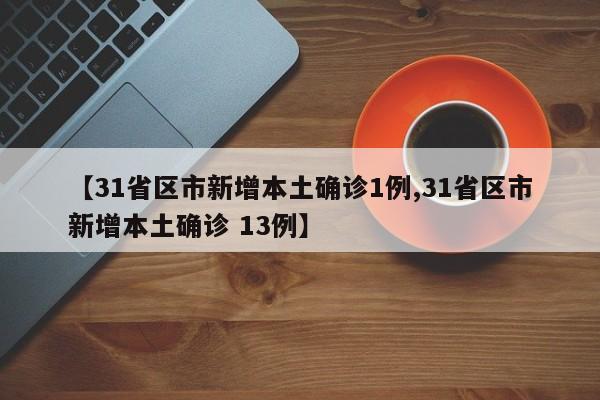 【31省区市新增本土确诊1例,31省区市新增本土确诊 13例】