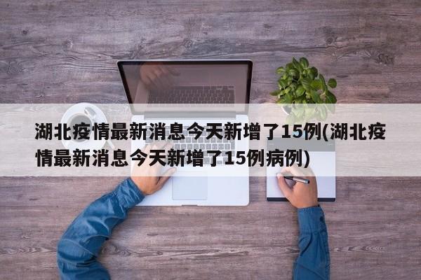 湖北疫情最新消息今天新增了15例(湖北疫情最新消息今天新增了15例病例)