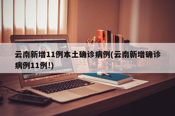 云南新增11例本土确诊病例(云南新增确诊病例11例!)