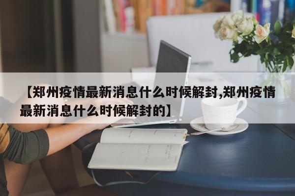 【郑州疫情最新消息什么时候解封,郑州疫情最新消息什么时候解封的】