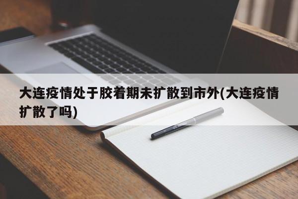 大连疫情处于胶着期未扩散到市外(大连疫情扩散了吗)