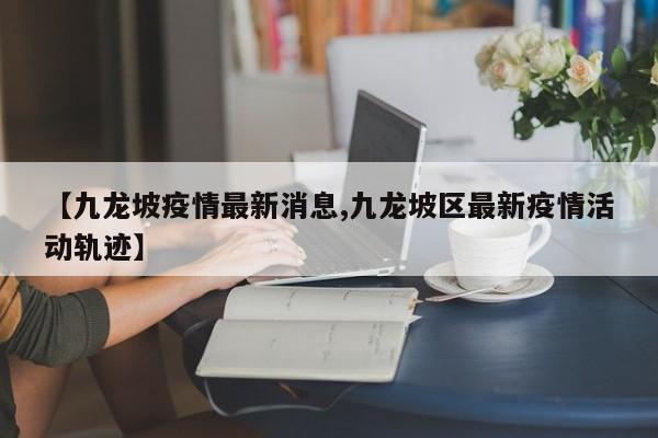 【九龙坡疫情最新消息,九龙坡区最新疫情活动轨迹】