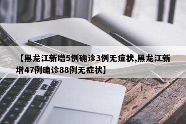 【黑龙江新增5例确诊3例无症状,黑龙江新增47例确诊88例无症状】