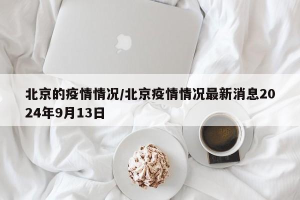 北京的疫情情况/北京疫情情况最新消息2024年9月13日