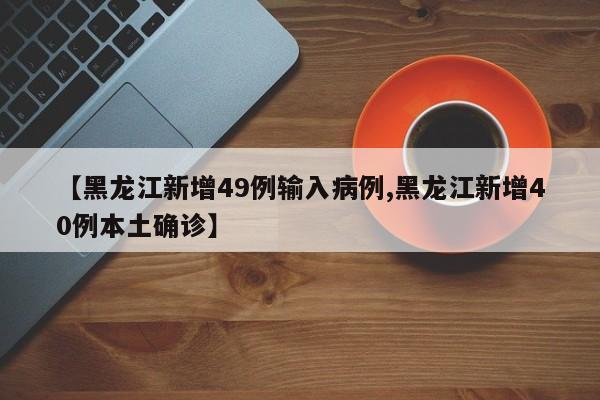 【黑龙江新增49例输入病例,黑龙江新增40例本土确诊】