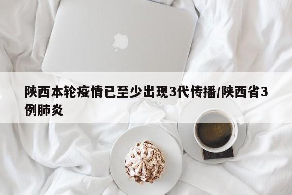 陕西本轮疫情已至少出现3代传播/陕西省3例肺炎