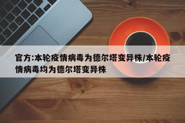 官方:本轮疫情病毒为德尔塔变异株/本轮疫情病毒均为德尔塔变异株